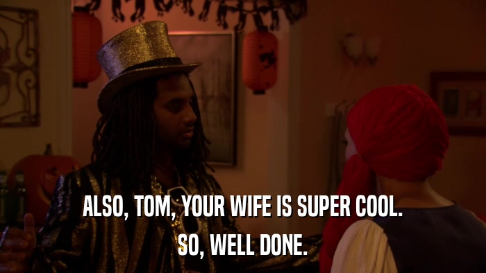 ALSO, TOM, YOUR WIFE IS SUPER COOL. SO, WELL DONE. 