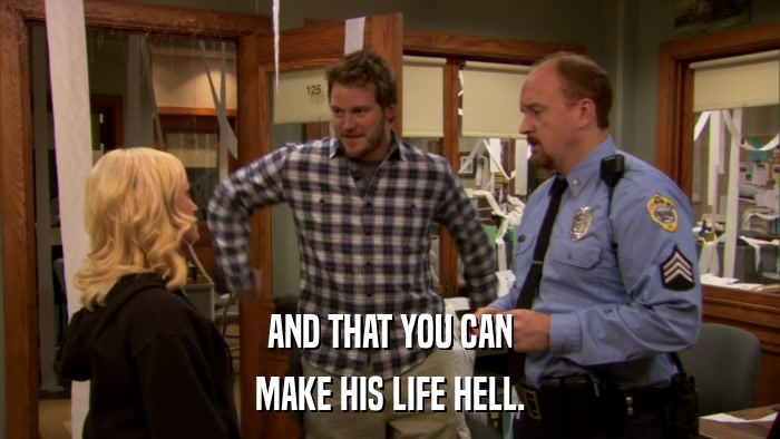 AND THAT YOU CAN MAKE HIS LIFE HELL. 
