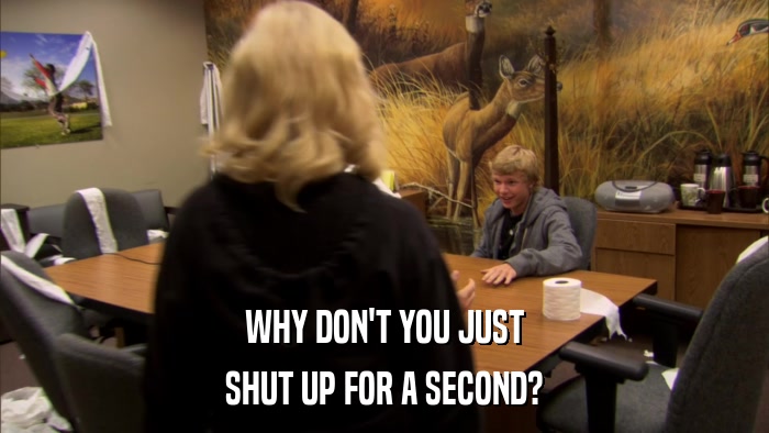 WHY DON'T YOU JUST SHUT UP FOR A SECOND? 