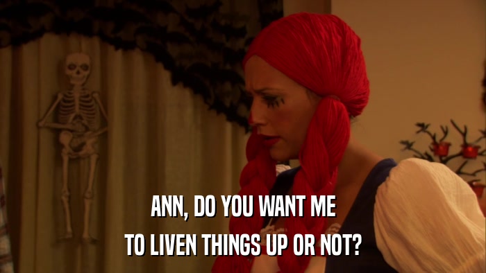 ANN, DO YOU WANT ME TO LIVEN THINGS UP OR NOT? 