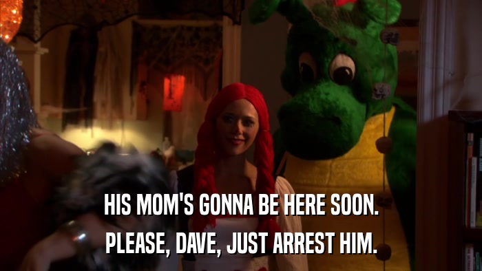 HIS MOM'S GONNA BE HERE SOON. PLEASE, DAVE, JUST ARREST HIM. 