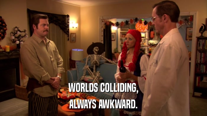 WORLDS COLLIDING, ALWAYS AWKWARD. 