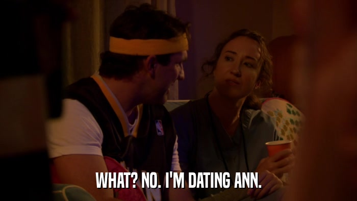 WHAT? NO. I'M DATING ANN.  