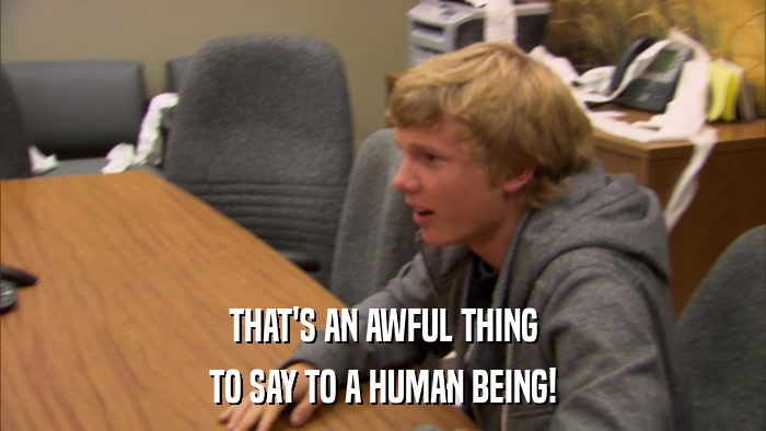 THAT'S AN AWFUL THING TO SAY TO A HUMAN BEING! 