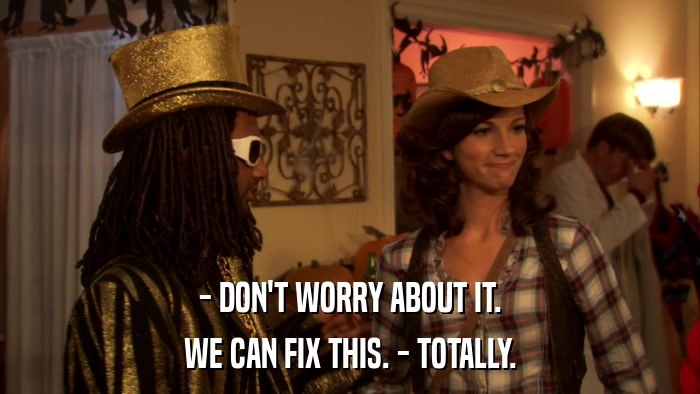 - DON'T WORRY ABOUT IT. WE CAN FIX THIS. - TOTALLY. 