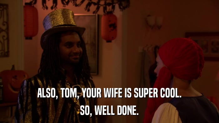 ALSO, TOM, YOUR WIFE IS SUPER COOL. SO, WELL DONE. 