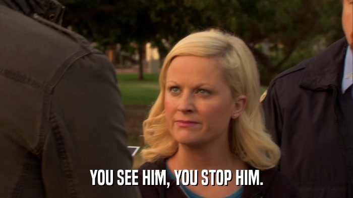 YOU SEE HIM, YOU STOP HIM.  