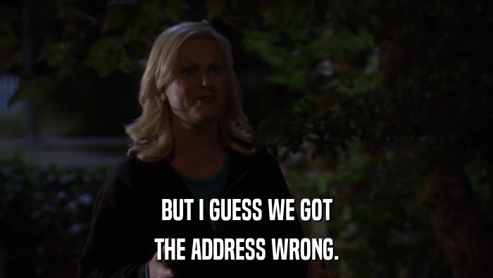 BUT I GUESS WE GOT THE ADDRESS WRONG. 