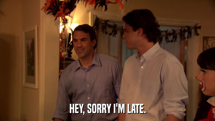 HEY, SORRY I'M LATE.  