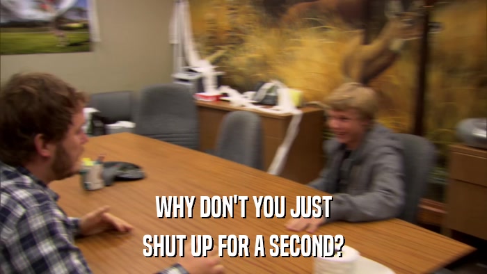 WHY DON'T YOU JUST SHUT UP FOR A SECOND? 