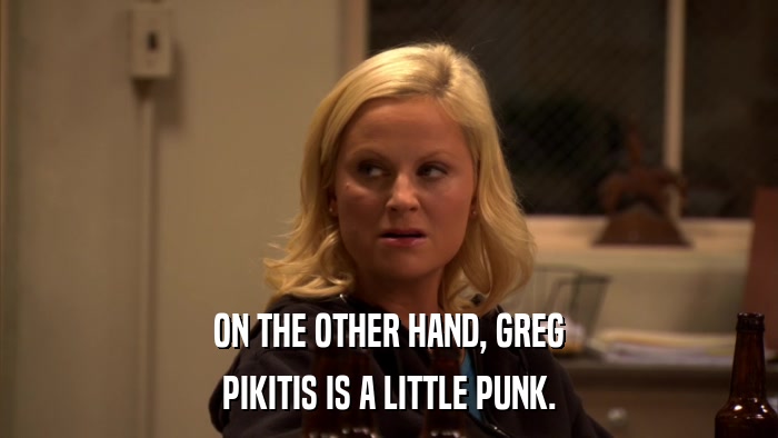 ON THE OTHER HAND, GREG PIKITIS IS A LITTLE PUNK. 