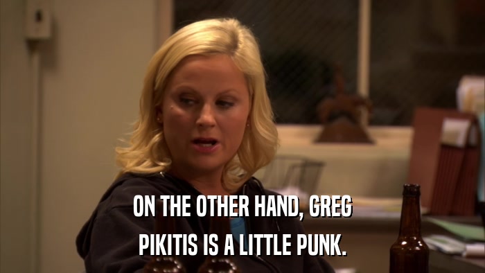 ON THE OTHER HAND, GREG PIKITIS IS A LITTLE PUNK. 