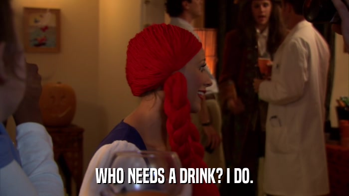WHO NEEDS A DRINK? I DO.  