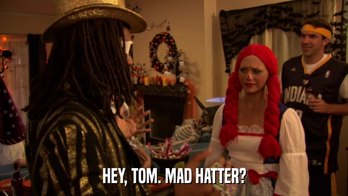 HEY, TOM. MAD HATTER?  