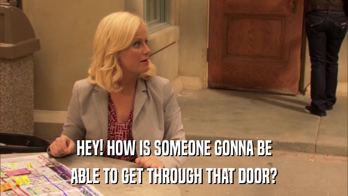 HEY! HOW IS SOMEONE GONNA BE ABLE TO GET THROUGH THAT DOOR? 