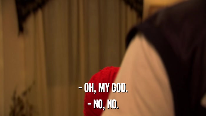 - OH, MY GOD. - NO, NO. 
