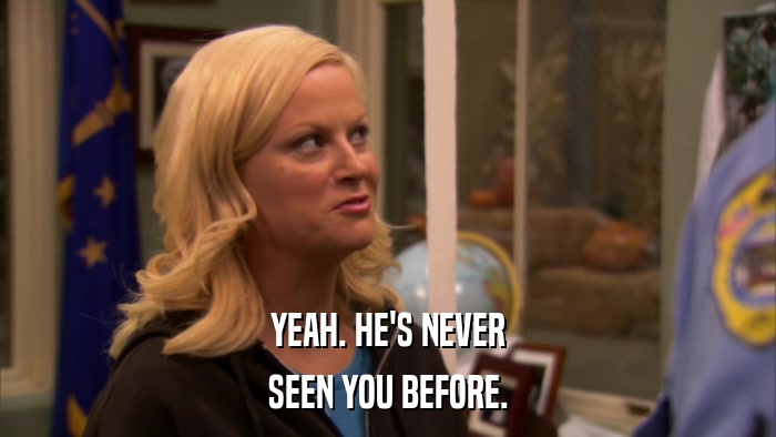 YEAH. HE'S NEVER SEEN YOU BEFORE. 