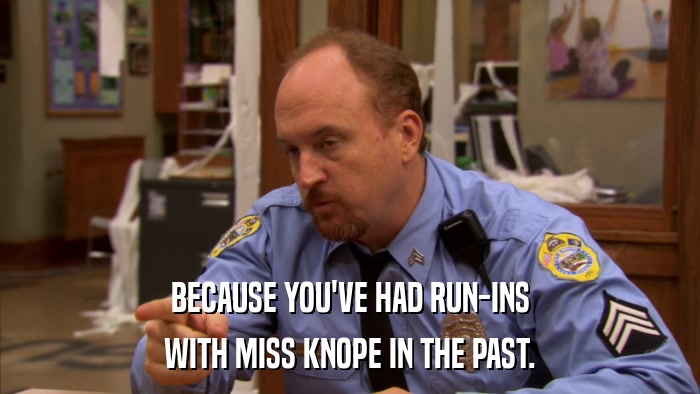 BECAUSE YOU'VE HAD RUN-INS WITH MISS KNOPE IN THE PAST. 