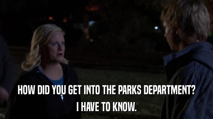 HOW DID YOU GET INTO THE PARKS DEPARTMENT? I HAVE TO KNOW. 