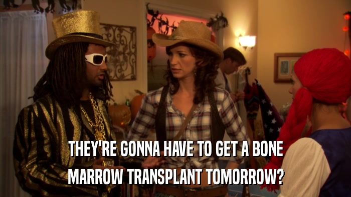 THEY'RE GONNA HAVE TO GET A BONE MARROW TRANSPLANT TOMORROW? 