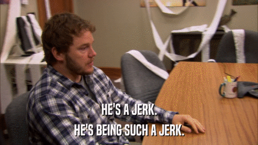 HE'S A JERK. HE'S BEING SUCH A JERK. 