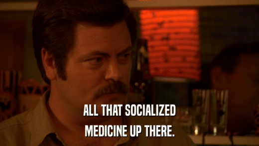 ALL THAT SOCIALIZED MEDICINE UP THERE. 