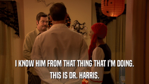 I KNOW HIM FROM THAT THING THAT I'M DOING. THIS IS DR. HARRIS. 