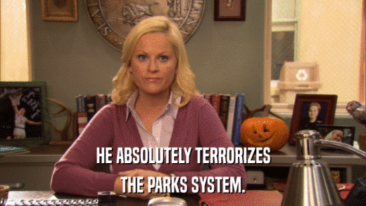HE ABSOLUTELY TERRORIZES THE PARKS SYSTEM. 