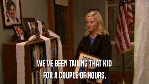 WE'VE BEEN TAILING THAT KID FOR A COUPLE OF HOURS. 