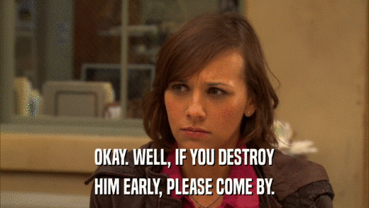 OKAY. WELL, IF YOU DESTROY HIM EARLY, PLEASE COME BY. 