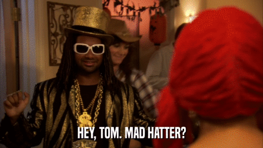 HEY, TOM. MAD HATTER?  