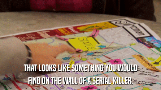 THAT LOOKS LIKE SOMETHING YOU WOULD FIND ON THE WALL OF A SERIAL KILLER. 