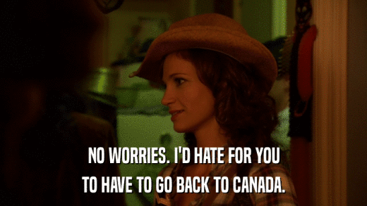NO WORRIES. I'D HATE FOR YOU TO HAVE TO GO BACK TO CANADA. 