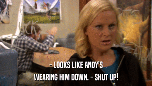 - LOOKS LIKE ANDY'S WEARING HIM DOWN. - SHUT UP! 
