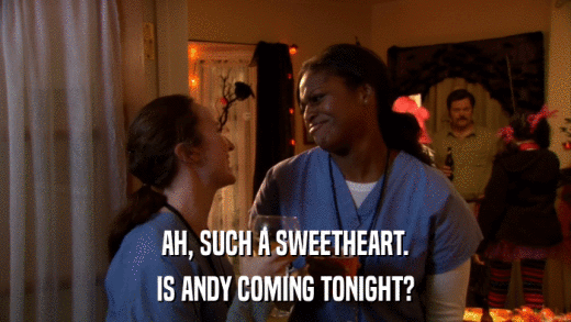 AH, SUCH A SWEETHEART. IS ANDY COMING TONIGHT? 