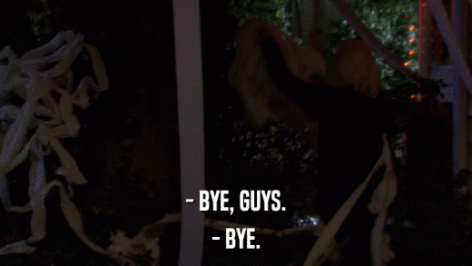 - BYE, GUYS. - BYE. 