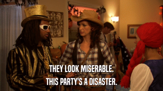 THEY LOOK MISERABLE. THIS PARTY'S A DISASTER. 