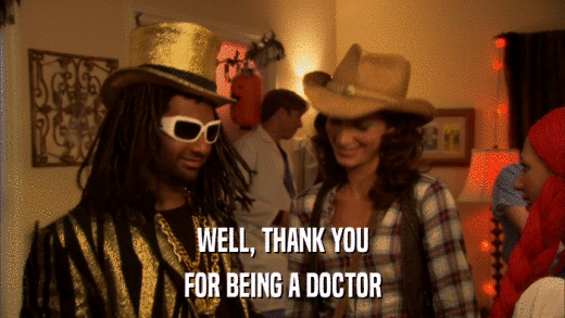 WELL, THANK YOU FOR BEING A DOCTOR 