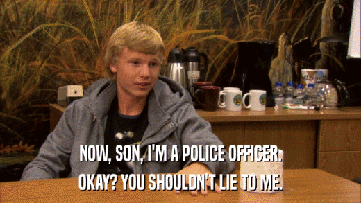 NOW, SON, I'M A POLICE OFFICER. OKAY? YOU SHOULDN'T LIE TO ME. 