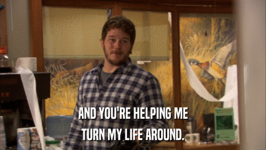 AND YOU'RE HELPING ME TURN MY LIFE AROUND. 