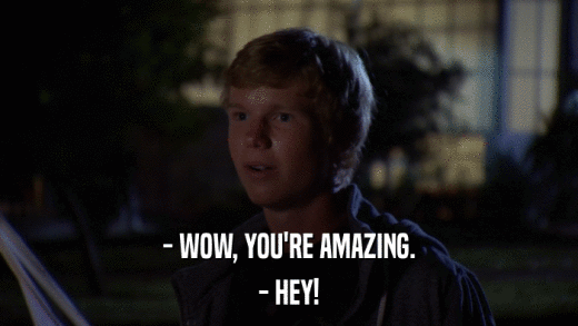 - WOW, YOU'RE AMAZING. - HEY! 