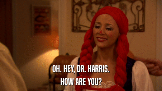 OH. HEY, DR. HARRIS. HOW ARE YOU? 