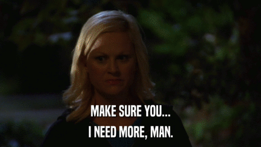 MAKE SURE YOU... I NEED MORE, MAN. 