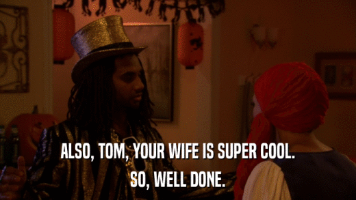 ALSO, TOM, YOUR WIFE IS SUPER COOL. SO, WELL DONE. 