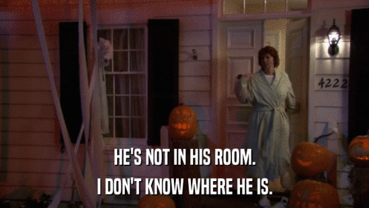 HE'S NOT IN HIS ROOM. I DON'T KNOW WHERE HE IS. 