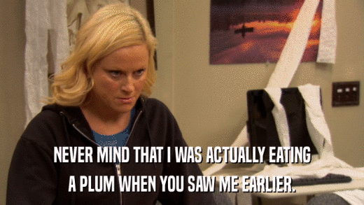 NEVER MIND THAT I WAS ACTUALLY EATING A PLUM WHEN YOU SAW ME EARLIER. 