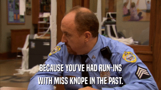 BECAUSE YOU'VE HAD RUN-INS WITH MISS KNOPE IN THE PAST. 