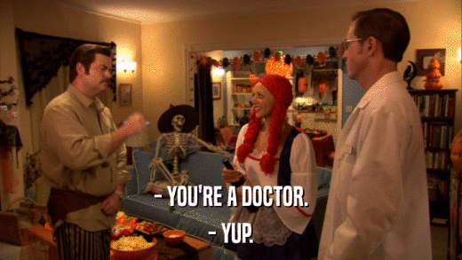 - YOU'RE A DOCTOR. - YUP. 
