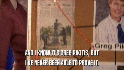 AND I KNOW IT'S GREG PIKITIS, BUT I'VE NEVER BEEN ABLE TO PROVE IT. 