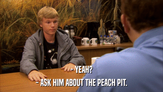 - YEAH? - ASK HIM ABOUT THE PEACH PIT. 